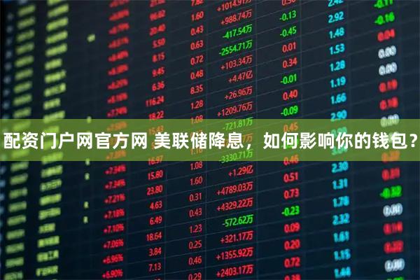 配资门户网官方网 美联储降息，如何影响你的钱包？