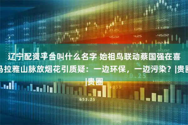 辽宁配资平台叫什么名字 始祖鸟联动蔡国强在喜马拉雅山脉放烟花引质疑：一边环保，一边污染？|贵圈