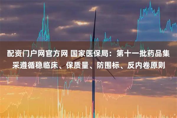 配资门户网官方网 国家医保局：第十一批药品集采遵循稳临床、保质量、防围标、反内卷原则