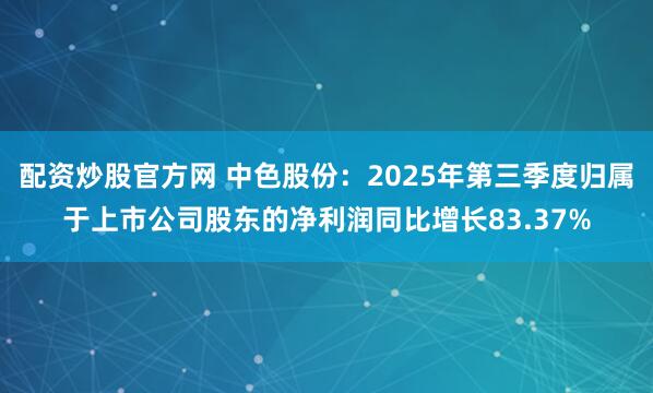 配资炒股官方网 中色股份：2025年第三季度归属于上市公司股东的净利润同比增长83.37%