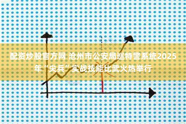 配资炒股官方网 沧州市公安局巡特警系统2025年“尖兵”实战技能比武火热举行