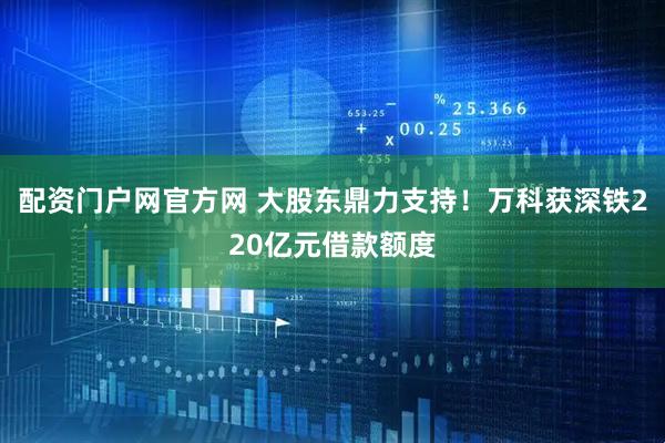 配资门户网官方网 大股东鼎力支持！万科获深铁220亿元借款额度