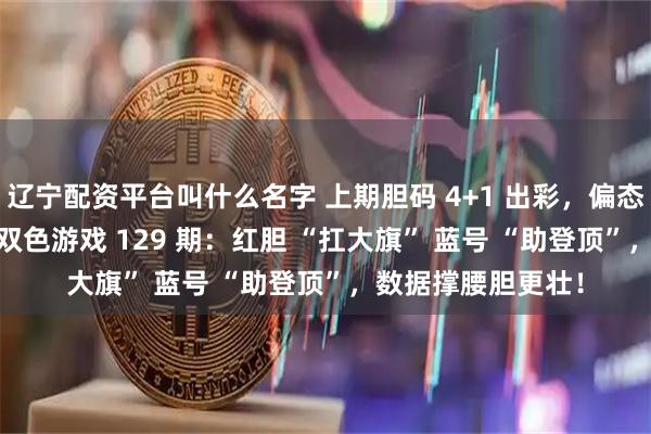 辽宁配资平台叫什么名字 上期胆码 4+1 出彩，偏态红蓝 1+1 亮眼！双色游戏 129 期：红胆 “扛大旗” 蓝号 “助登顶”，数据撑腰胆更壮！