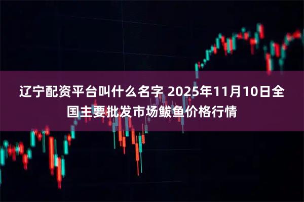 辽宁配资平台叫什么名字 2025年11月10日全国主要批发市场鲅鱼价格行情