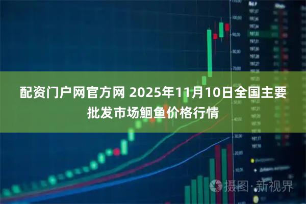 配资门户网官方网 2025年11月10日全国主要批发市场鮰鱼价格行情