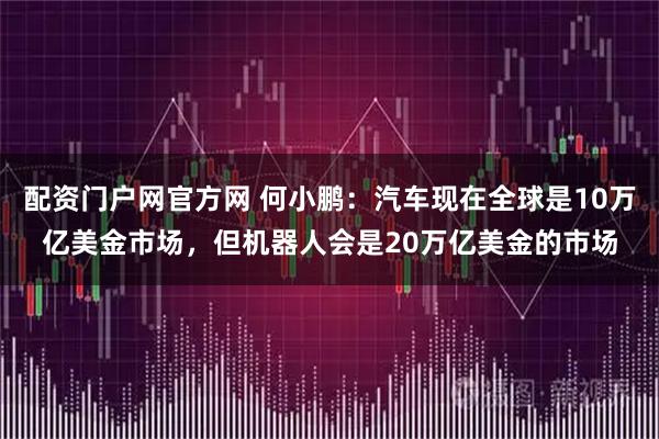 配资门户网官方网 何小鹏：汽车现在全球是10万亿美金市场，但机器人会是20万亿美金的市场