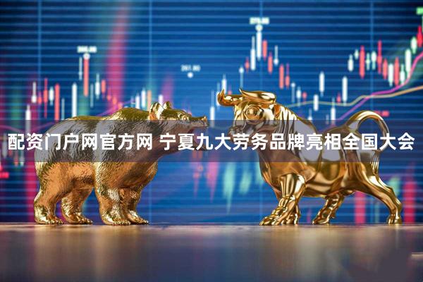 配资门户网官方网 宁夏九大劳务品牌亮相全国大会