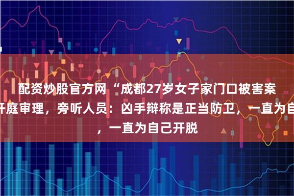 配资炒股官方网 “成都27岁女子家门口被害案”今日开庭审理，旁听人员：凶手辩称是正当防卫，一直为自己开脱