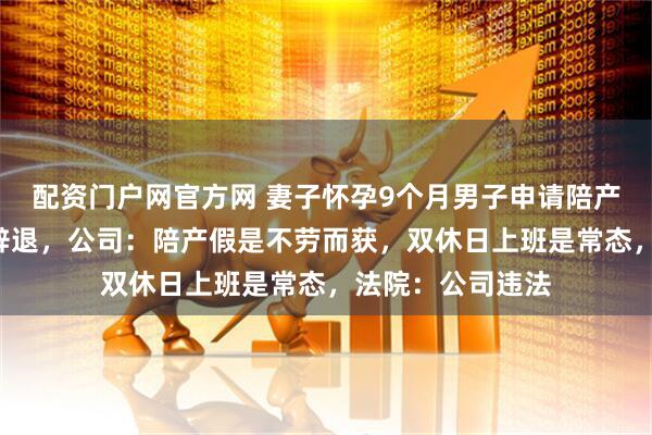 配资门户网官方网 妻子怀孕9个月男子申请陪产假，8分钟后被辞退，公司：陪产假是不劳而获，双休日上班是常态，法院：公司违法