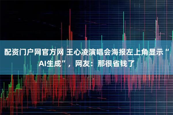 配资门户网官方网 王心凌演唱会海报左上角显示“AI生成”，网友：那很省钱了