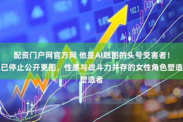 配资门户网官方网 他是AI融图的头号受害者！现已停止公开更图，性感与战斗力并存的女性角色塑造者