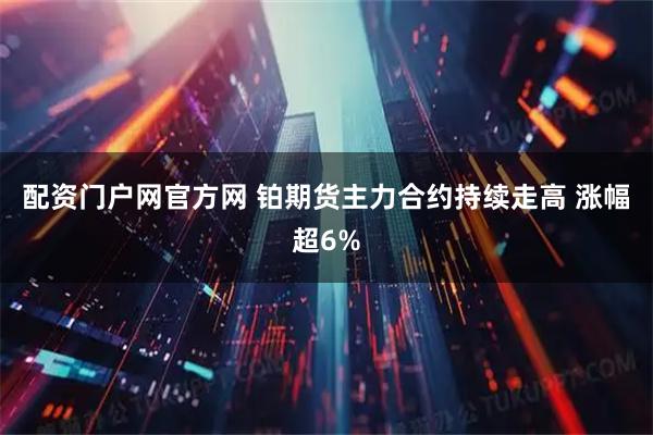 配资门户网官方网 铂期货主力合约持续走高 涨幅超6%