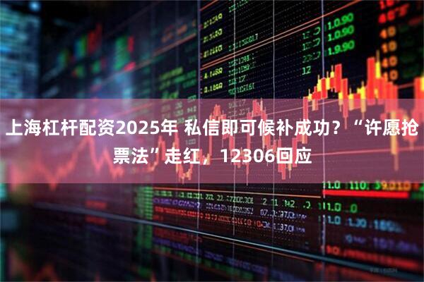 上海杠杆配资2025年 私信即可候补成功？“许愿抢票法”走红，12306回应