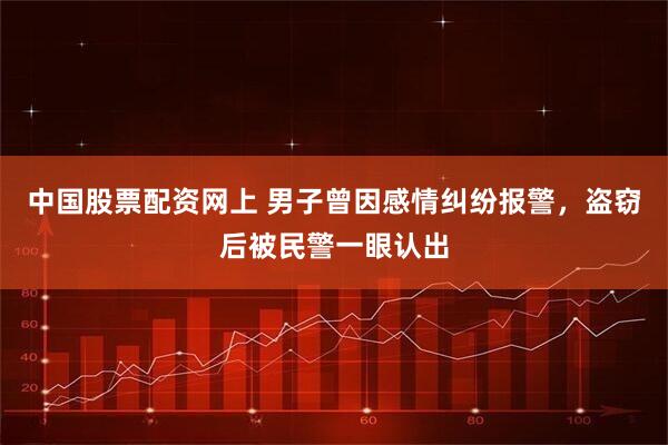 中国股票配资网上 男子曾因感情纠纷报警，盗窃后被民警一眼认出