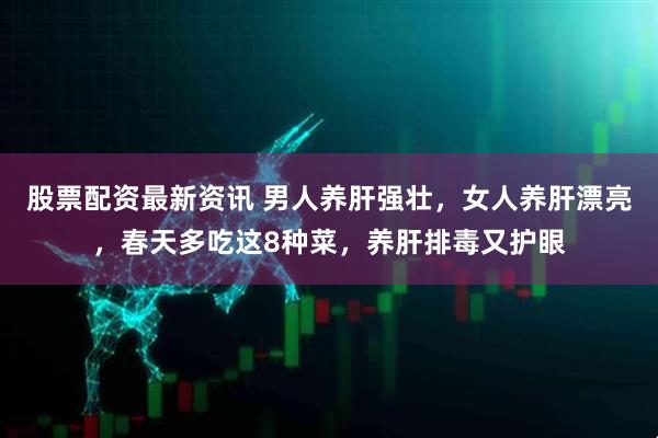 股票配资最新资讯 男人养肝强壮，女人养肝漂亮，春天多吃这8种菜，养肝排毒又护眼