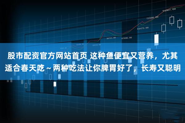 股市配资官方网站首页 这种鱼便宜又营养，尤其适合春天吃～两种吃法让你脾胃好了，长寿又聪明