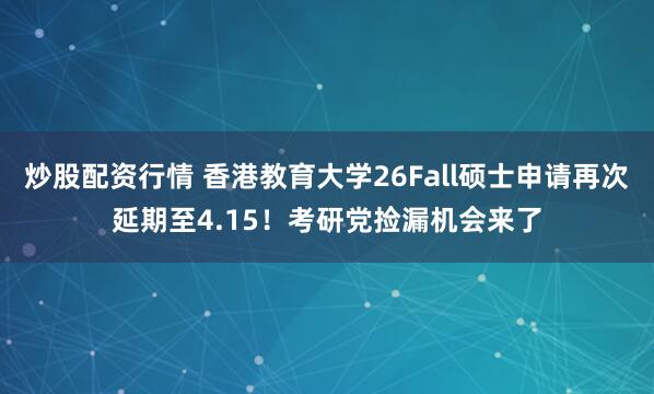 炒股配资行情 香港教育大学26Fall硕士申请再次延期至4.15！考研党捡漏机会来了