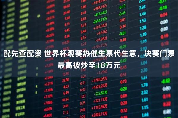 配先查配资 世界杯观赛热催生票代生意，决赛门票最高被炒至18万元