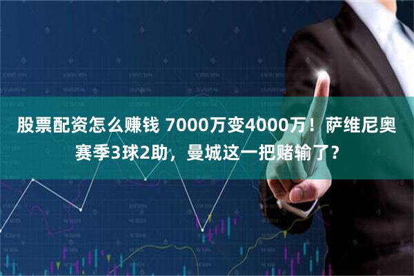 股票配资怎么赚钱 7000万变4000万！萨维尼奥赛季3球2助，曼城这一把赌输了？