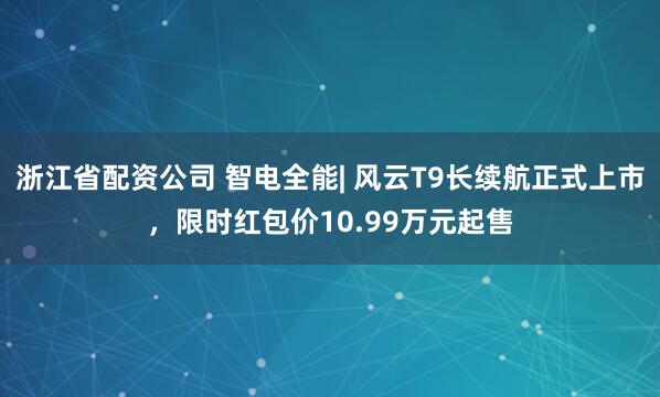 浙江省配资公司 智电全能| 风云T9长续航正式上市,限时红包价10.99万元起售