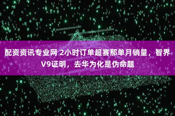 配资资讯专业网 2小时订单超赛那单月销量,智界V9证明,去华为化是伪命题