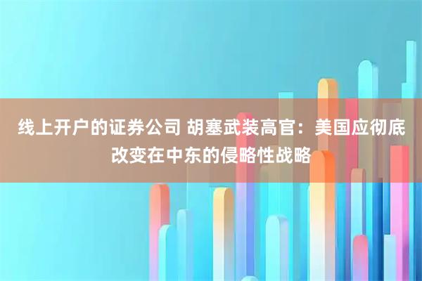 线上开户的证券公司 胡塞武装高官:美国应彻底改变在中东的侵略性战略