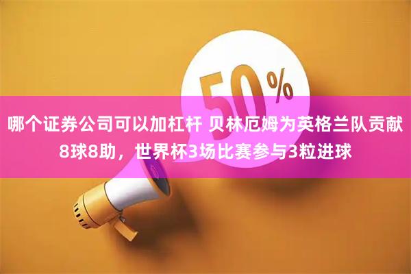 哪个证券公司可以加杠杆 贝林厄姆为英格兰队贡献8球8助，世界杯3场比赛参与3粒进球