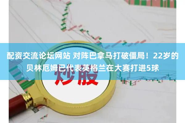 配资交流论坛网站 对阵巴拿马打破僵局！22岁的贝林厄姆已代表英格兰在大赛打进5球