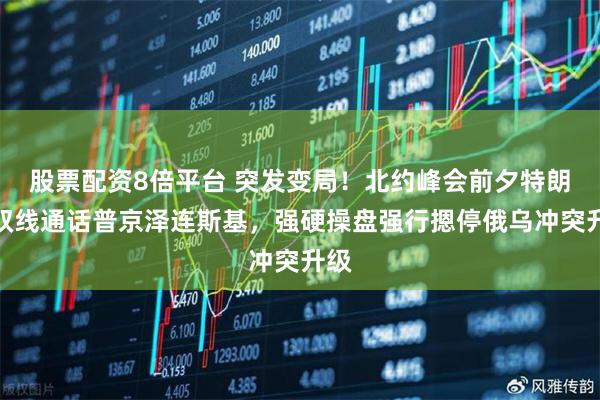 股票配资8倍平台 突发变局！北约峰会前夕特朗普双线通话普京泽连斯基，强硬操盘强行摁停俄乌冲突升级