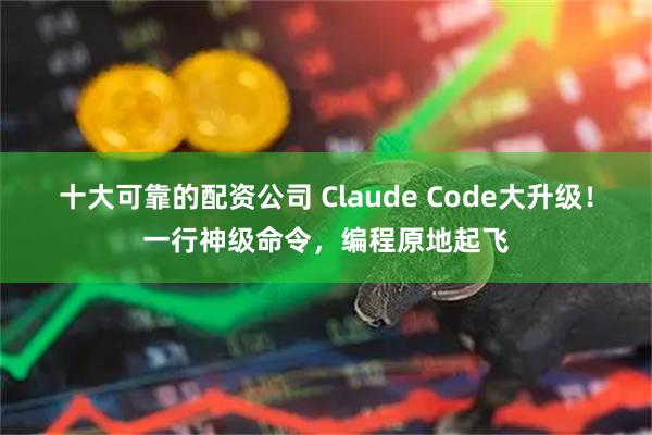 十大可靠的配资公司 Claude Code大升级！一行神级命令，编程原地起飞