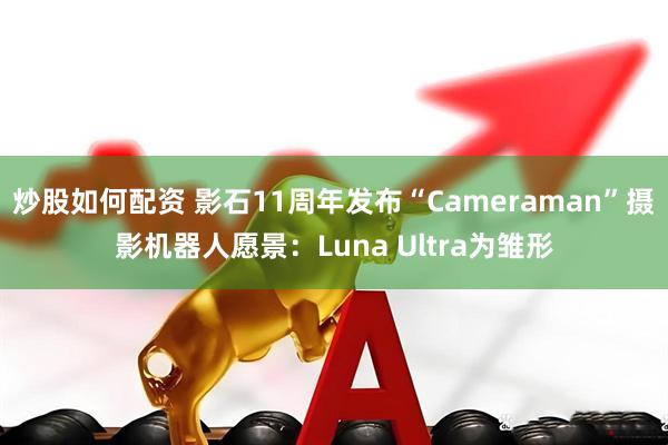 炒股如何配资 影石11周年发布“Cameraman”摄影机器人愿景：Luna Ultra为雏形