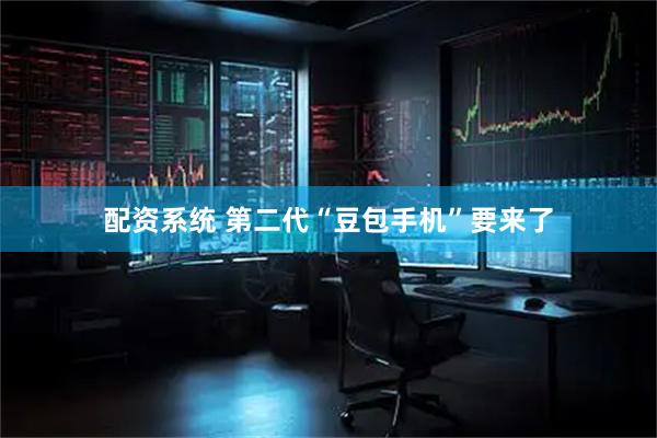 配资系统 第二代“豆包手机”要来了