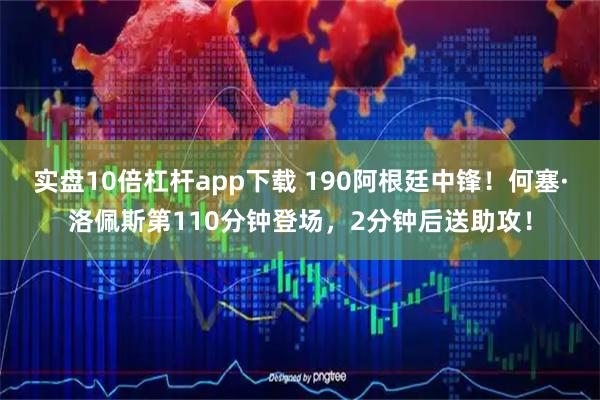 实盘10倍杠杆app下载 190阿根廷中锋！何塞·洛佩斯第110分钟登场，2分钟后送助攻！