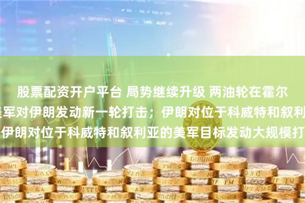 股票配资开户平台 局势继续升级 两油轮在霍尔木兹海峡爆炸起火 ；美军对伊朗发动新一轮打击；伊朗对位于科威特和叙利亚的美军目标发动大规模打击