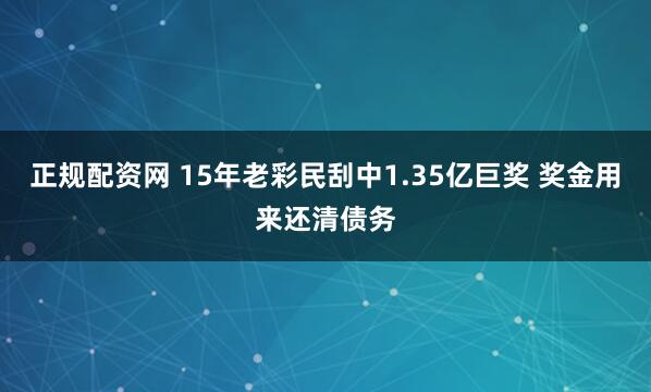 正规配资网 15年老彩民刮中1.35亿巨奖 奖金用来还清债务