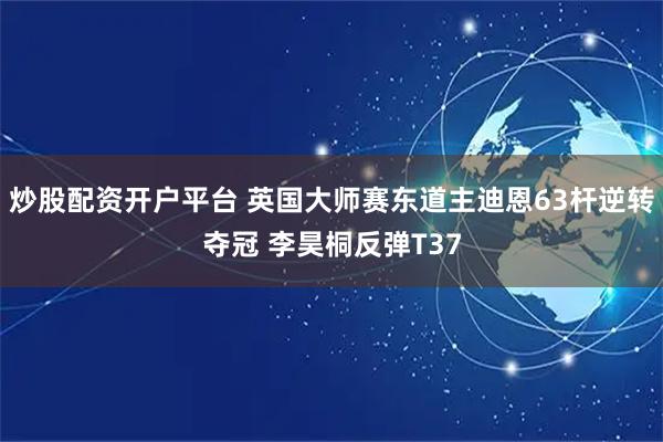 炒股配资开户平台 英国大师赛东道主迪恩63杆逆转夺冠 李昊桐反弹T37
