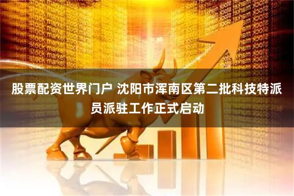 股票配资世界门户 沈阳市浑南区第二批科技特派员派驻工作正式启动